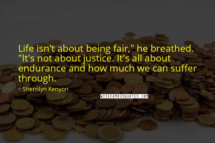 Sherrilyn Kenyon Quotes: Life isn't about being fair," he breathed. "It's not about justice. It's all about endurance and how much we can suffer through.