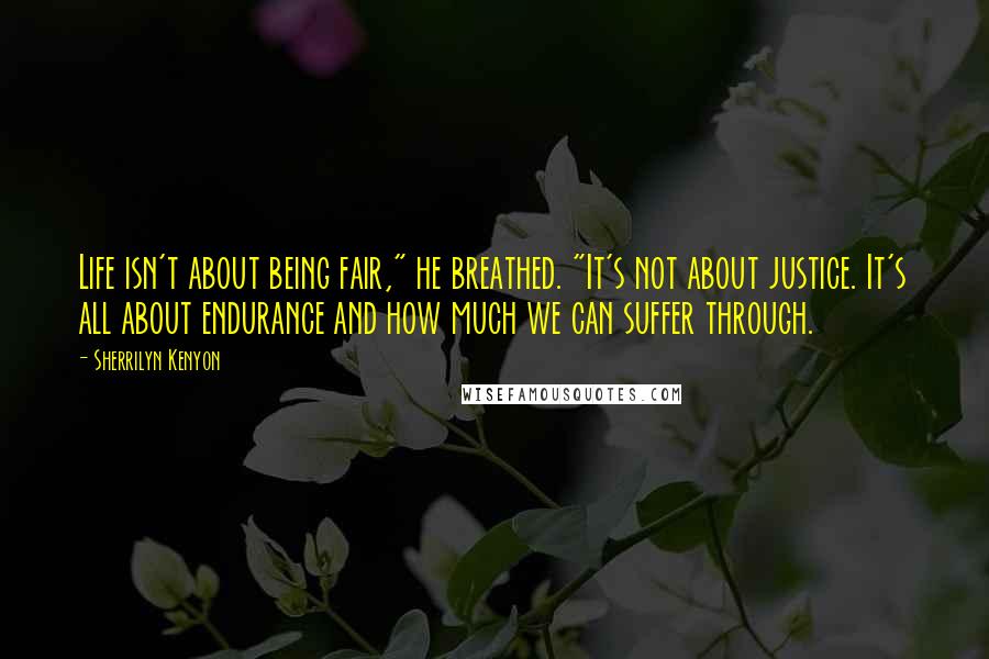 Sherrilyn Kenyon Quotes: Life isn't about being fair," he breathed. "It's not about justice. It's all about endurance and how much we can suffer through.