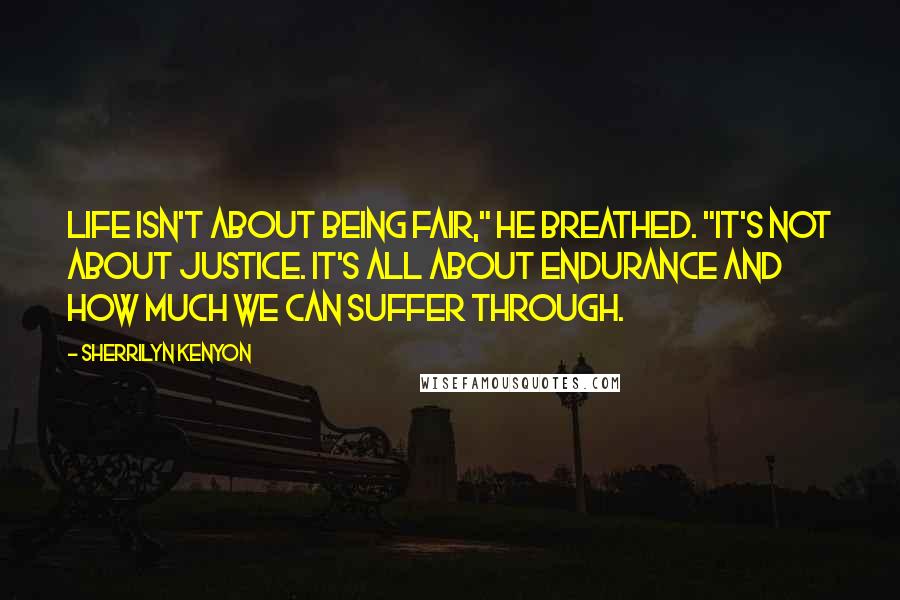 Sherrilyn Kenyon Quotes: Life isn't about being fair," he breathed. "It's not about justice. It's all about endurance and how much we can suffer through.