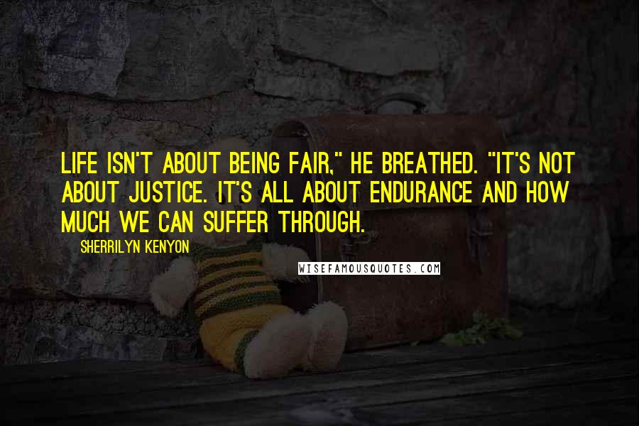 Sherrilyn Kenyon Quotes: Life isn't about being fair," he breathed. "It's not about justice. It's all about endurance and how much we can suffer through.