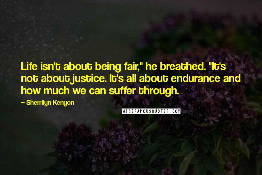 Sherrilyn Kenyon Quotes: Life isn't about being fair," he breathed. "It's not about justice. It's all about endurance and how much we can suffer through.