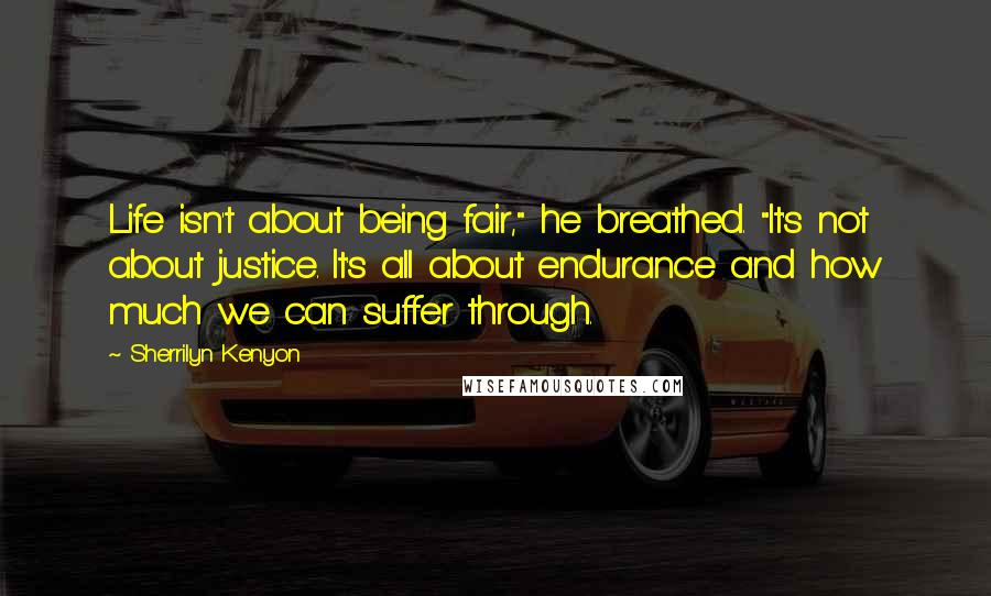 Sherrilyn Kenyon Quotes: Life isn't about being fair," he breathed. "It's not about justice. It's all about endurance and how much we can suffer through.