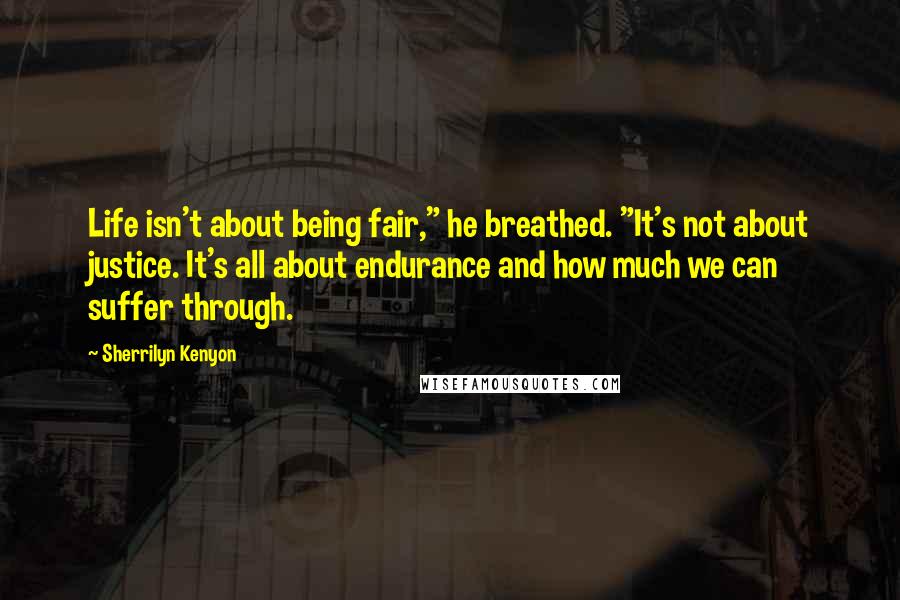 Sherrilyn Kenyon Quotes: Life isn't about being fair," he breathed. "It's not about justice. It's all about endurance and how much we can suffer through.