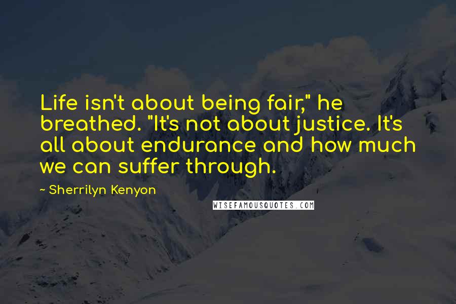 Sherrilyn Kenyon Quotes: Life isn't about being fair," he breathed. "It's not about justice. It's all about endurance and how much we can suffer through.