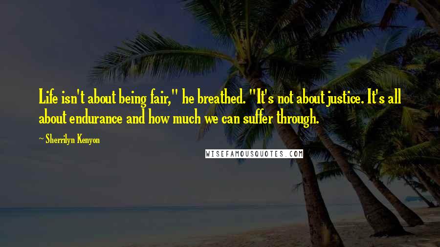 Sherrilyn Kenyon Quotes: Life isn't about being fair," he breathed. "It's not about justice. It's all about endurance and how much we can suffer through.