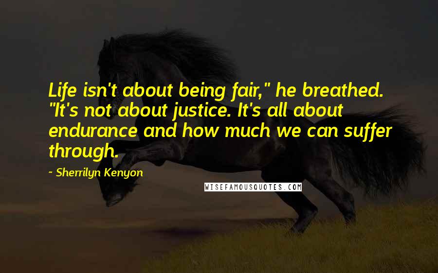 Sherrilyn Kenyon Quotes: Life isn't about being fair," he breathed. "It's not about justice. It's all about endurance and how much we can suffer through.