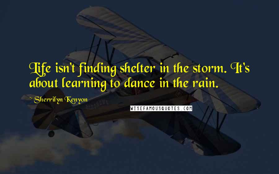 Sherrilyn Kenyon Quotes: Life isn't finding shelter in the storm. It's about learning to dance in the rain.