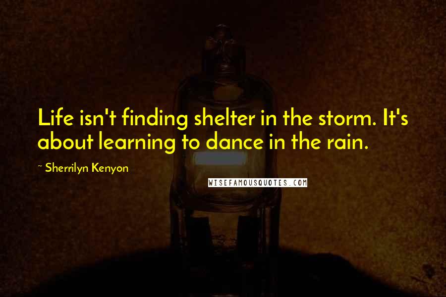 Sherrilyn Kenyon Quotes: Life isn't finding shelter in the storm. It's about learning to dance in the rain.