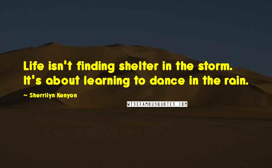 Sherrilyn Kenyon Quotes: Life isn't finding shelter in the storm. It's about learning to dance in the rain.