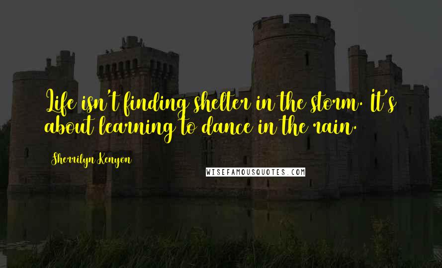 Sherrilyn Kenyon Quotes: Life isn't finding shelter in the storm. It's about learning to dance in the rain.