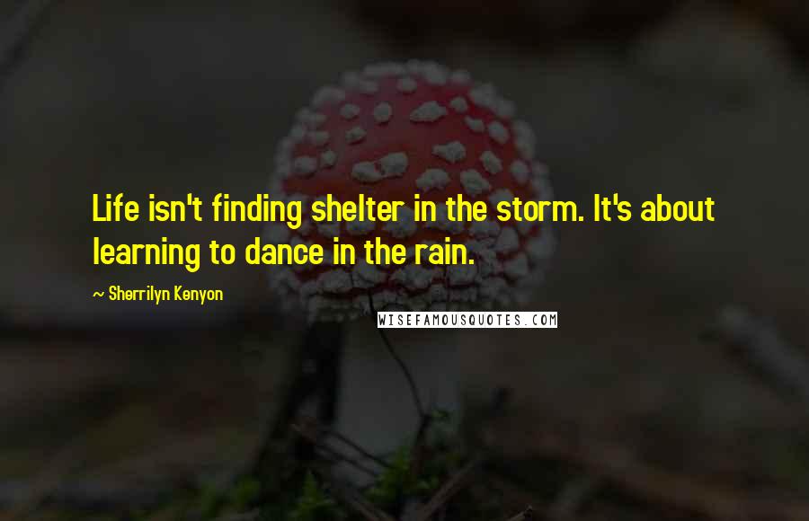 Sherrilyn Kenyon Quotes: Life isn't finding shelter in the storm. It's about learning to dance in the rain.