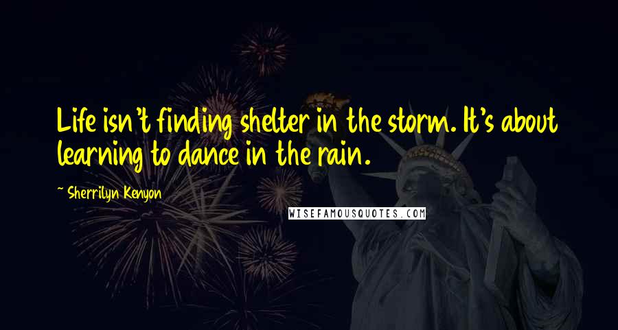 Sherrilyn Kenyon Quotes: Life isn't finding shelter in the storm. It's about learning to dance in the rain.