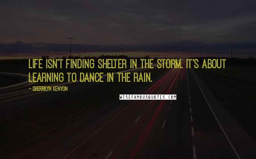 Sherrilyn Kenyon Quotes: Life isn't finding shelter in the storm. It's about learning to dance in the rain.