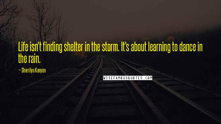 Sherrilyn Kenyon Quotes: Life isn't finding shelter in the storm. It's about learning to dance in the rain.