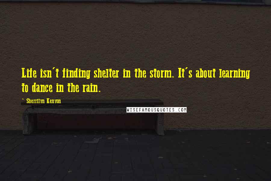 Sherrilyn Kenyon Quotes: Life isn't finding shelter in the storm. It's about learning to dance in the rain.