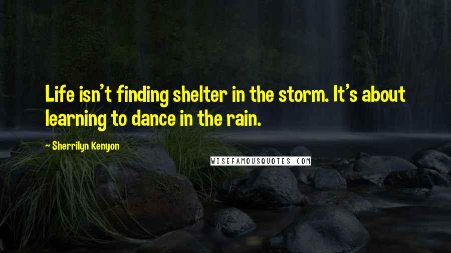 Sherrilyn Kenyon Quotes: Life isn't finding shelter in the storm. It's about learning to dance in the rain.