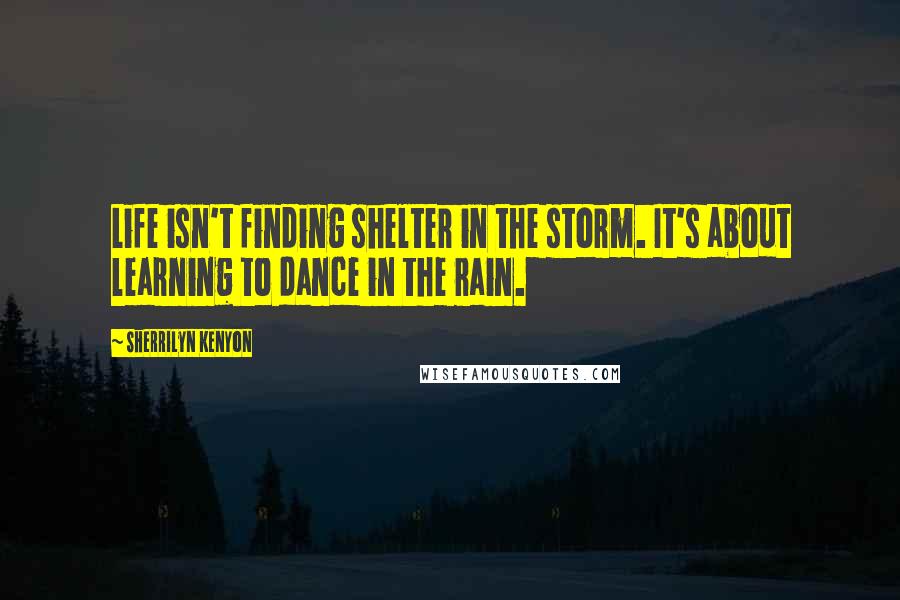 Sherrilyn Kenyon Quotes: Life isn't finding shelter in the storm. It's about learning to dance in the rain.