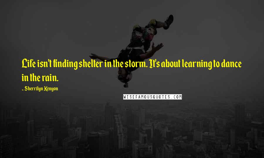 Sherrilyn Kenyon Quotes: Life isn't finding shelter in the storm. It's about learning to dance in the rain.