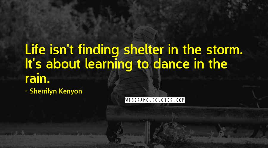 Sherrilyn Kenyon Quotes: Life isn't finding shelter in the storm. It's about learning to dance in the rain.