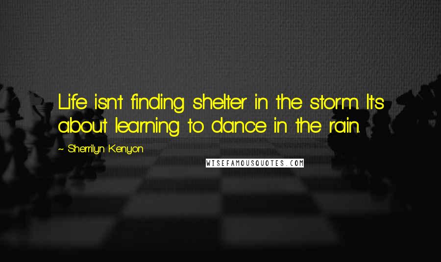 Sherrilyn Kenyon Quotes: Life isn't finding shelter in the storm. It's about learning to dance in the rain.