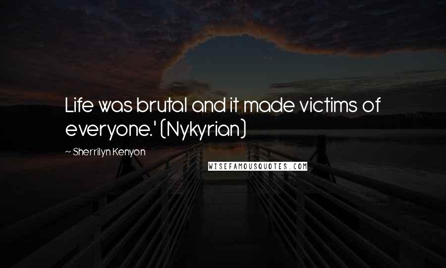 Sherrilyn Kenyon Quotes: Life was brutal and it made victims of everyone.' (Nykyrian)