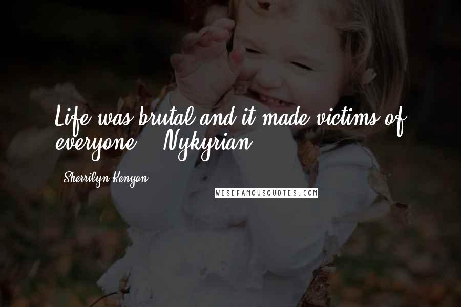 Sherrilyn Kenyon Quotes: Life was brutal and it made victims of everyone.' (Nykyrian)