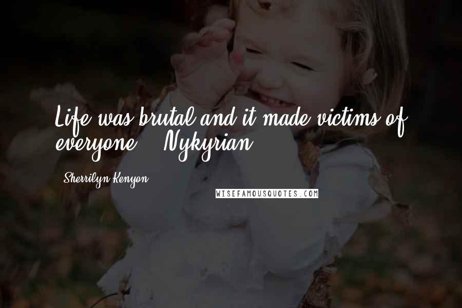 Sherrilyn Kenyon Quotes: Life was brutal and it made victims of everyone.' (Nykyrian)