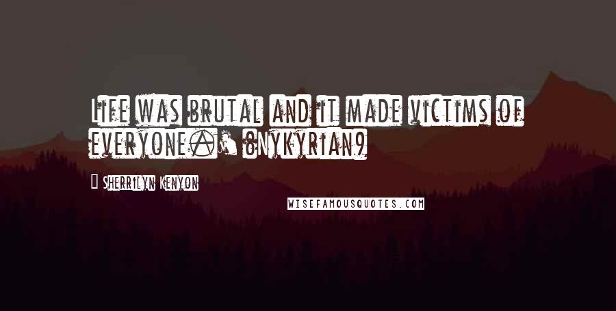 Sherrilyn Kenyon Quotes: Life was brutal and it made victims of everyone.' (Nykyrian)