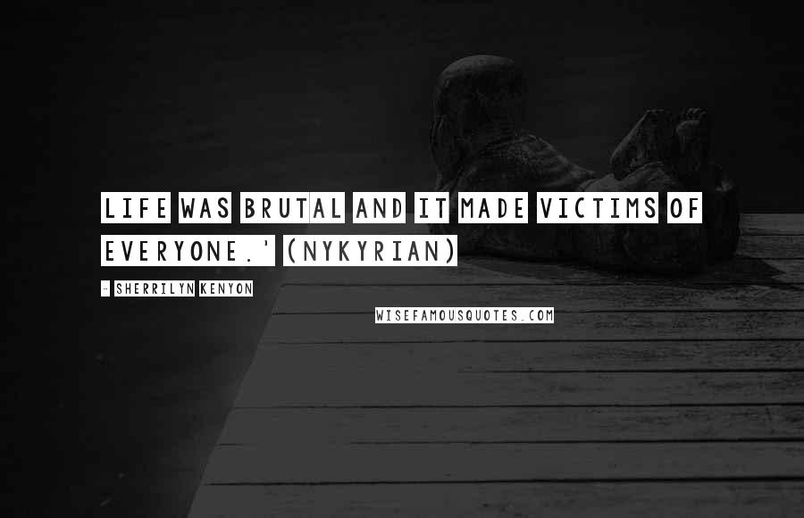 Sherrilyn Kenyon Quotes: Life was brutal and it made victims of everyone.' (Nykyrian)