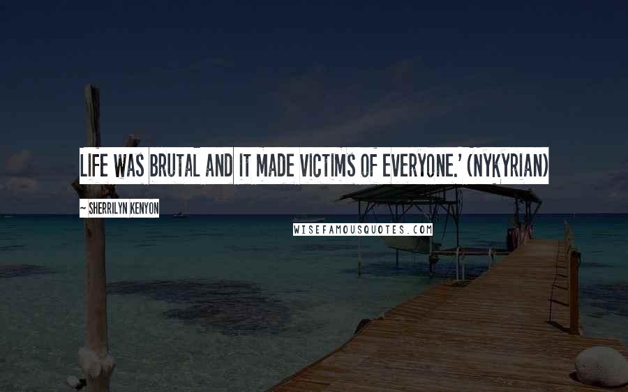 Sherrilyn Kenyon Quotes: Life was brutal and it made victims of everyone.' (Nykyrian)