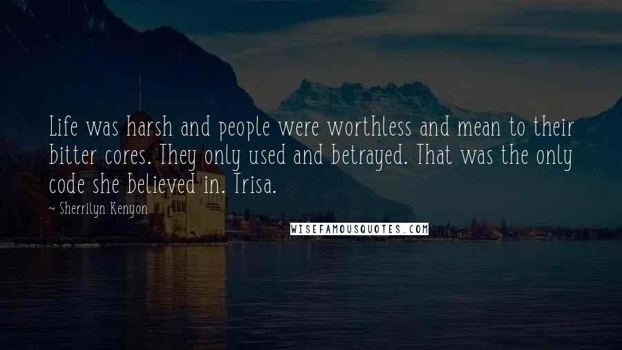 Sherrilyn Kenyon Quotes: Life was harsh and people were worthless and mean to their bitter cores. They only used and betrayed. That was the only code she believed in. Trisa.