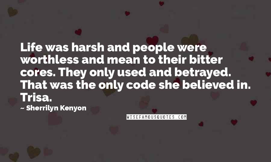 Sherrilyn Kenyon Quotes: Life was harsh and people were worthless and mean to their bitter cores. They only used and betrayed. That was the only code she believed in. Trisa.
