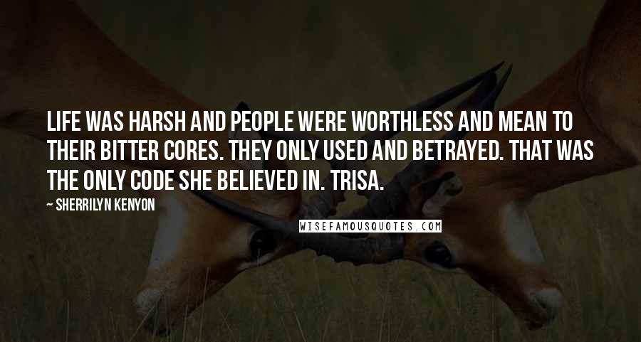 Sherrilyn Kenyon Quotes: Life was harsh and people were worthless and mean to their bitter cores. They only used and betrayed. That was the only code she believed in. Trisa.