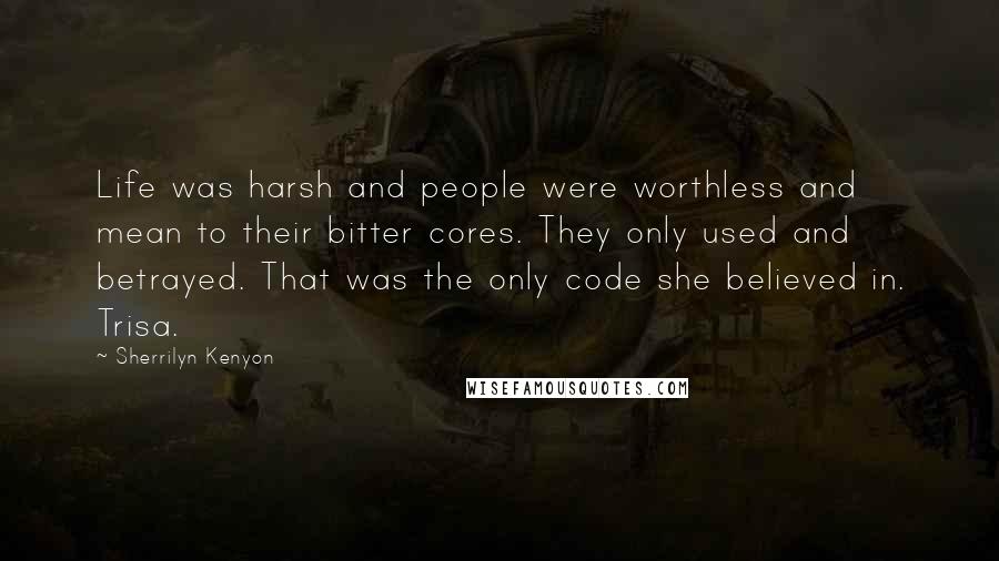 Sherrilyn Kenyon Quotes: Life was harsh and people were worthless and mean to their bitter cores. They only used and betrayed. That was the only code she believed in. Trisa.