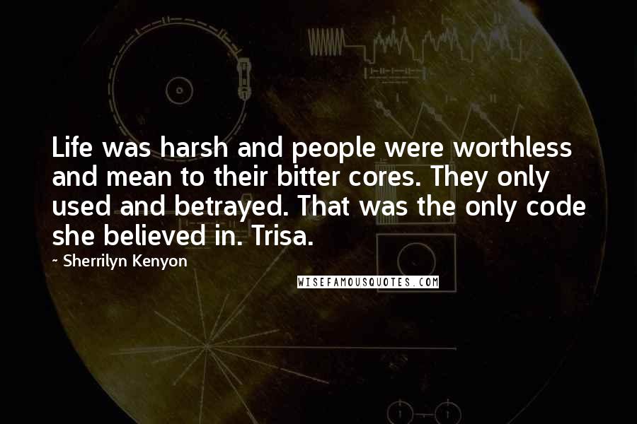 Sherrilyn Kenyon Quotes: Life was harsh and people were worthless and mean to their bitter cores. They only used and betrayed. That was the only code she believed in. Trisa.