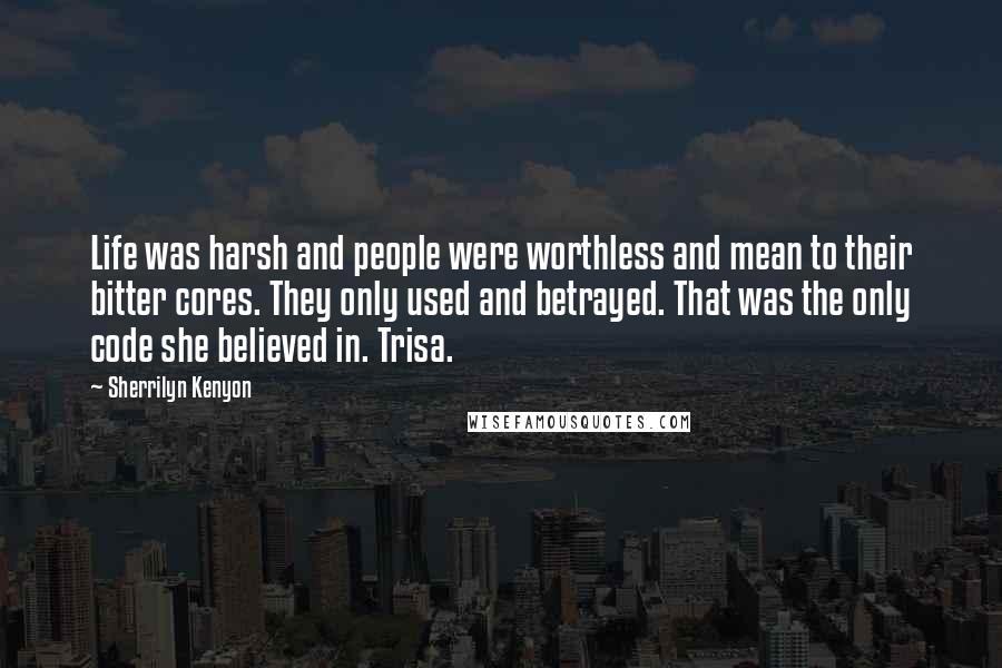 Sherrilyn Kenyon Quotes: Life was harsh and people were worthless and mean to their bitter cores. They only used and betrayed. That was the only code she believed in. Trisa.