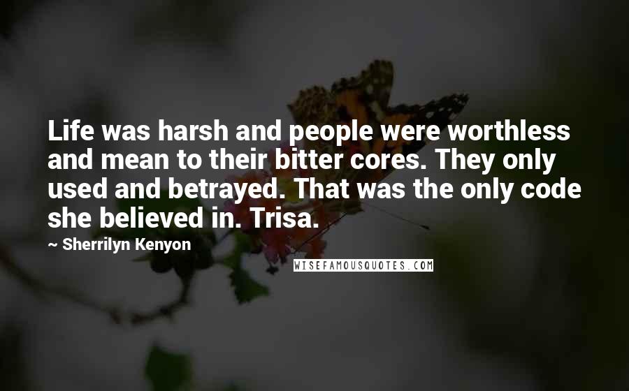 Sherrilyn Kenyon Quotes: Life was harsh and people were worthless and mean to their bitter cores. They only used and betrayed. That was the only code she believed in. Trisa.