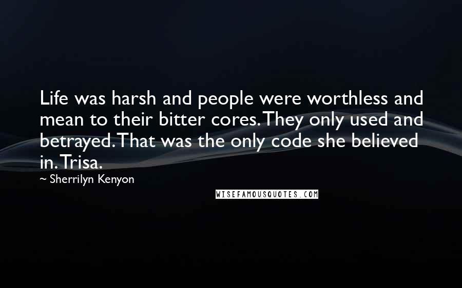 Sherrilyn Kenyon Quotes: Life was harsh and people were worthless and mean to their bitter cores. They only used and betrayed. That was the only code she believed in. Trisa.