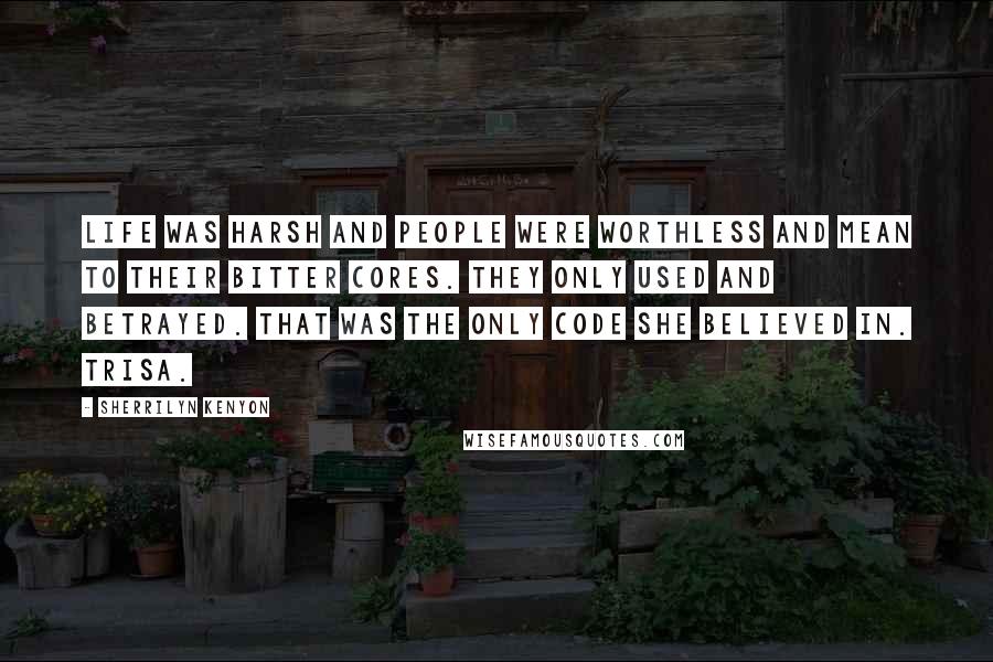 Sherrilyn Kenyon Quotes: Life was harsh and people were worthless and mean to their bitter cores. They only used and betrayed. That was the only code she believed in. Trisa.