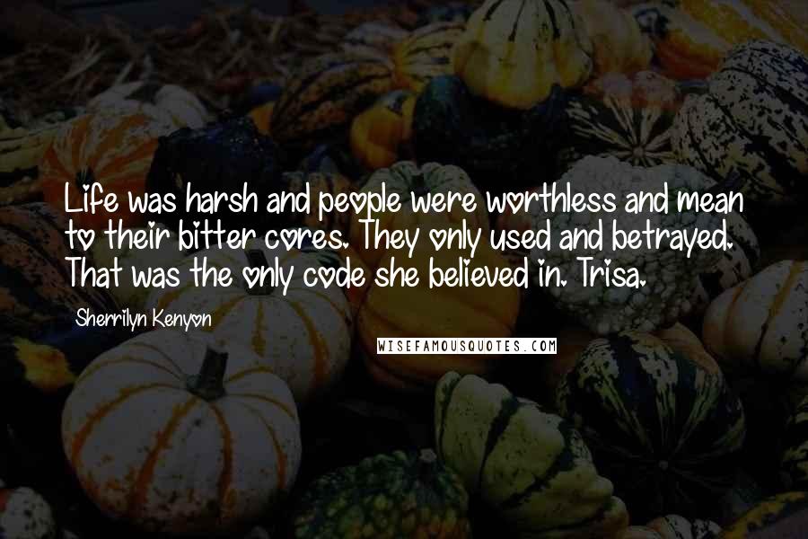Sherrilyn Kenyon Quotes: Life was harsh and people were worthless and mean to their bitter cores. They only used and betrayed. That was the only code she believed in. Trisa.