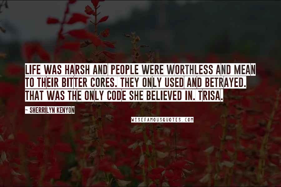 Sherrilyn Kenyon Quotes: Life was harsh and people were worthless and mean to their bitter cores. They only used and betrayed. That was the only code she believed in. Trisa.
