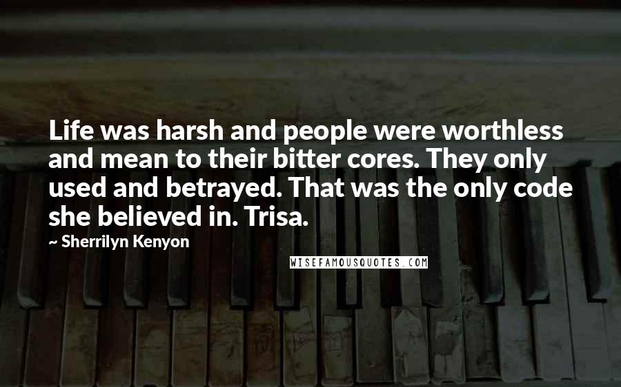 Sherrilyn Kenyon Quotes: Life was harsh and people were worthless and mean to their bitter cores. They only used and betrayed. That was the only code she believed in. Trisa.