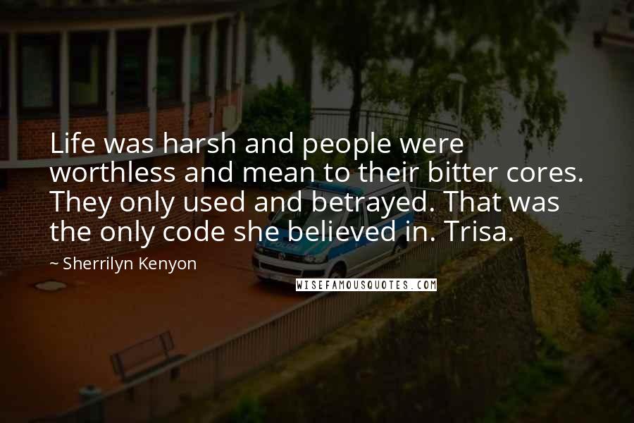 Sherrilyn Kenyon Quotes: Life was harsh and people were worthless and mean to their bitter cores. They only used and betrayed. That was the only code she believed in. Trisa.