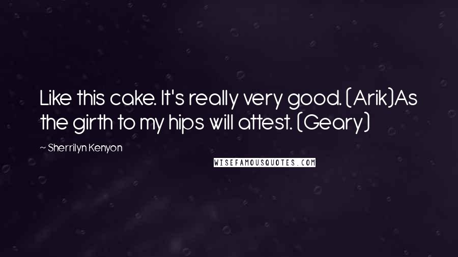 Sherrilyn Kenyon Quotes: Like this cake. It's really very good. (Arik)As the girth to my hips will attest. (Geary)