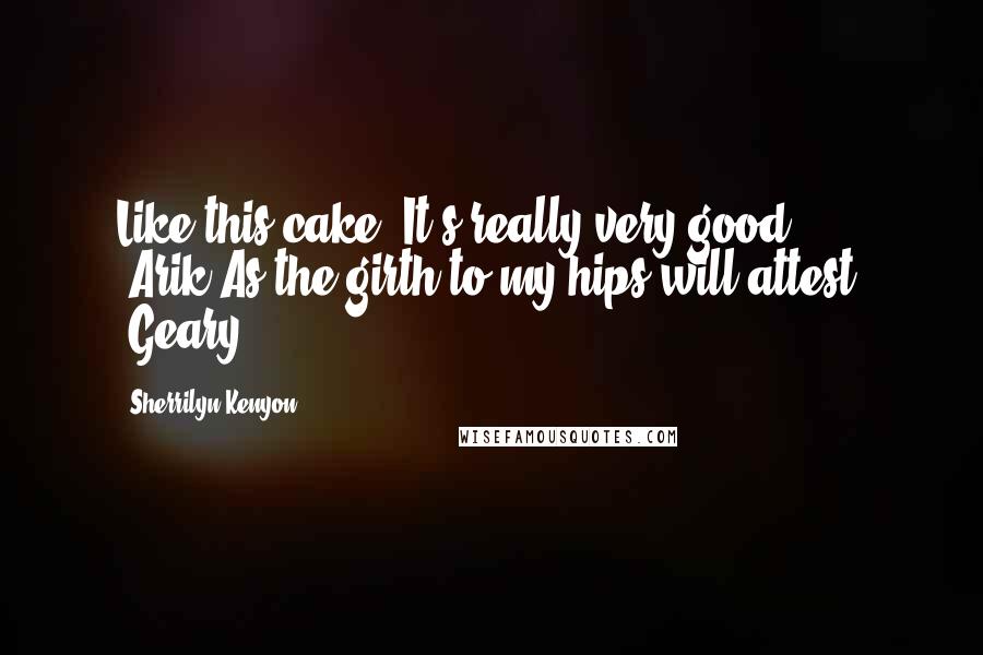 Sherrilyn Kenyon Quotes: Like this cake. It's really very good. (Arik)As the girth to my hips will attest. (Geary)