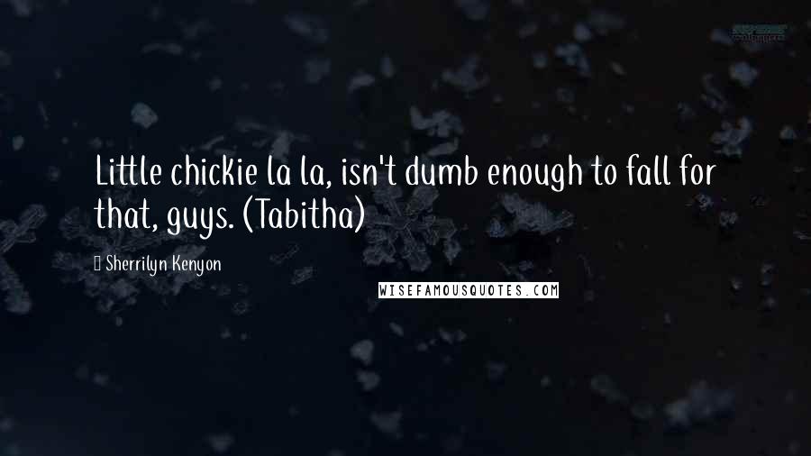 Sherrilyn Kenyon Quotes: Little chickie la la, isn't dumb enough to fall for that, guys. (Tabitha)