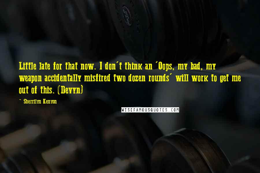Sherrilyn Kenyon Quotes: Little late for that now. I don't think an 'Oops, my bad, my weapon accidentally misfired two dozen rounds' will work to get me out of this. (Devyn)