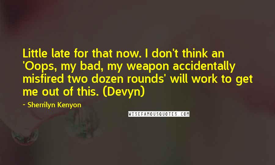 Sherrilyn Kenyon Quotes: Little late for that now. I don't think an 'Oops, my bad, my weapon accidentally misfired two dozen rounds' will work to get me out of this. (Devyn)