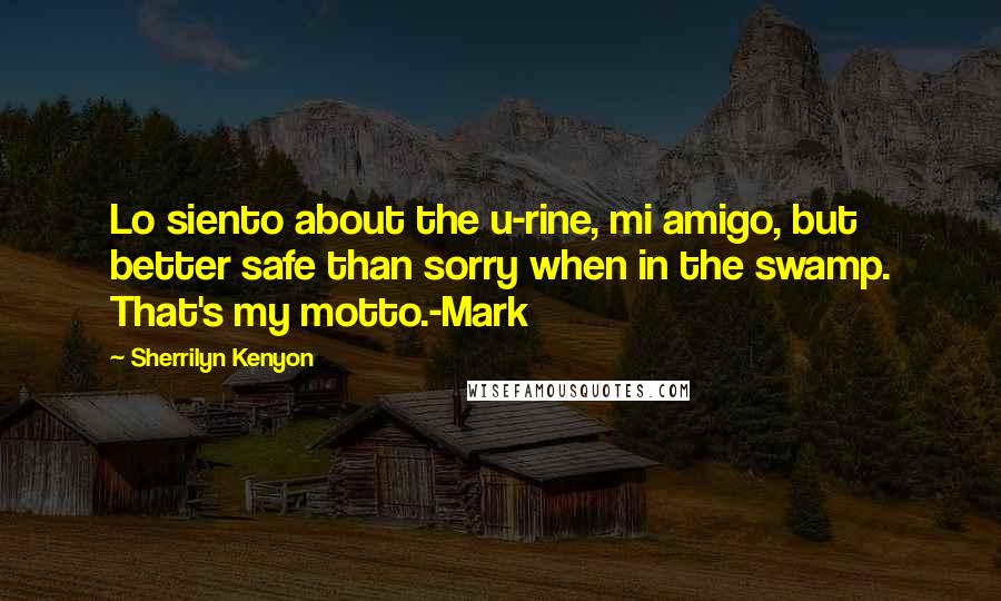 Sherrilyn Kenyon Quotes: Lo siento about the u-rine, mi amigo, but better safe than sorry when in the swamp. That's my motto.-Mark