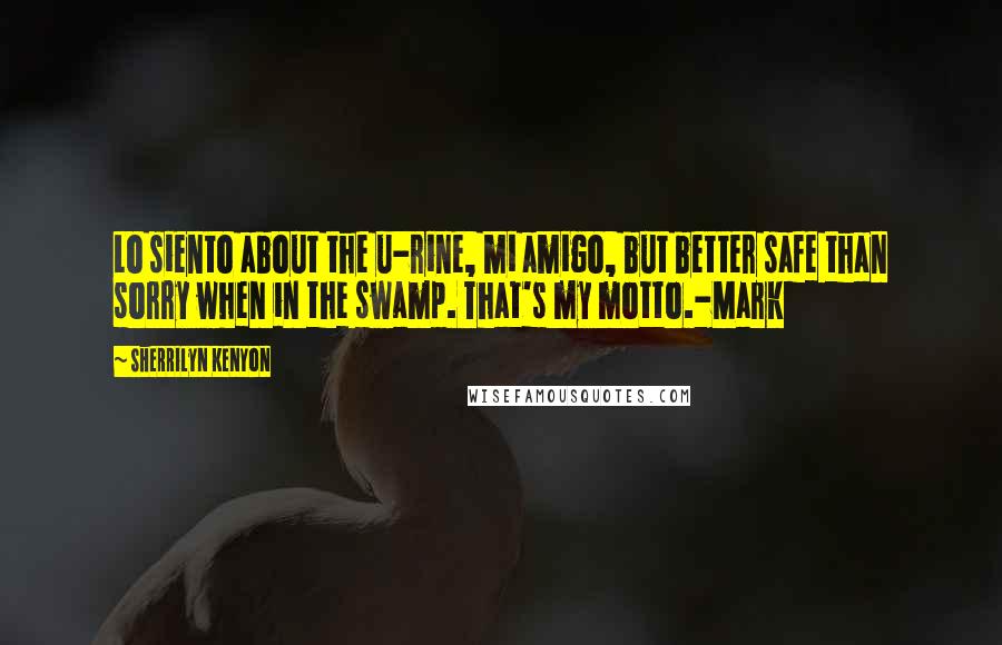 Sherrilyn Kenyon Quotes: Lo siento about the u-rine, mi amigo, but better safe than sorry when in the swamp. That's my motto.-Mark